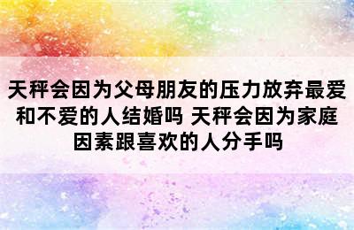 天秤会因为父母朋友的压力放弃最爱和不爱的人结婚吗 天秤会因为家庭因素跟喜欢的人分手吗